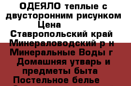 ОДЕЯЛО теплые с двусторонним рисунком › Цена ­ 3 500 - Ставропольский край, Минераловодский р-н, Минеральные Воды г. Домашняя утварь и предметы быта » Постельное белье   . Ставропольский край